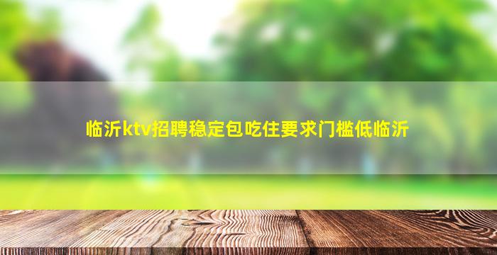 临沂ktv招聘稳定包吃住要求门槛低临沂