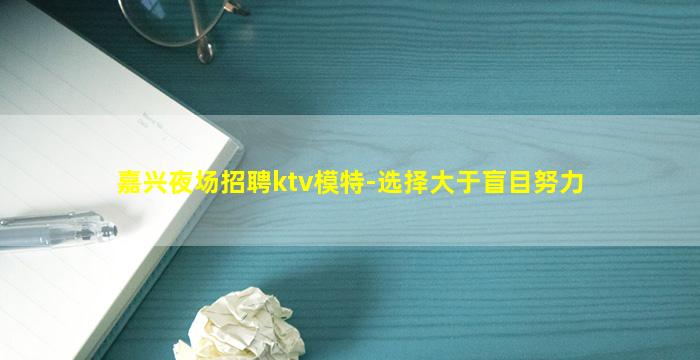 嘉兴夜场招聘ktv模特-选择大于盲目努力